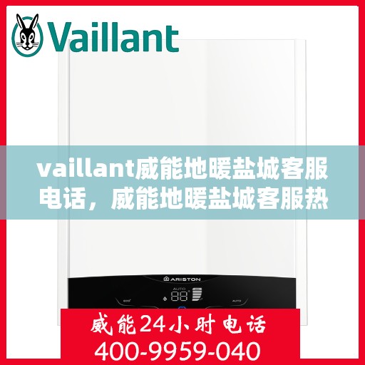 vaillant威能地暖盐城客服电话，威能地暖盐城客服热线——您的贴心解决方案