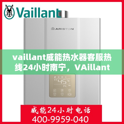 vaillant威能热水器客服热线24小时南宁，VAillant威能热水器南宁24小时客服热线全面服务