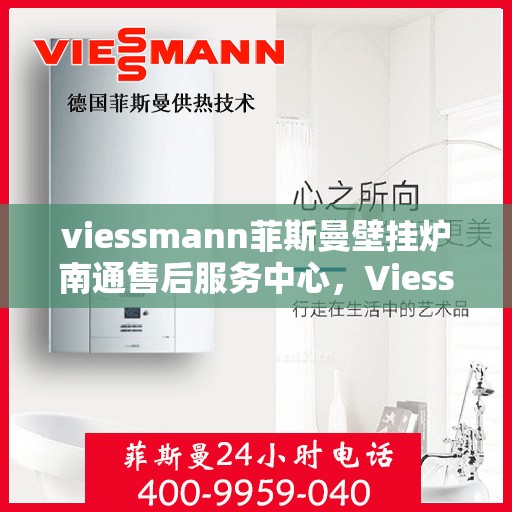 viessmann菲斯曼壁挂炉南通售后服务中心，Viessmann菲斯曼壁挂炉南通售后服务中心，专业维修与优质服务
