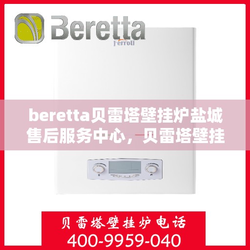 beretta贝雷塔壁挂炉盐城售后服务中心，贝雷塔壁挂炉盐城售后服务中心，专业维修与优质服务