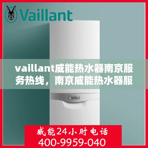vaillant威能热水器南京服务热线，南京威能热水器服务热线，专业维修与售后支持团队为您护航