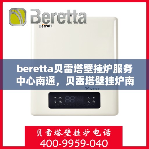 beretta贝雷塔壁挂炉服务中心南通，贝雷塔壁挂炉南通服务中心，专业维修与保养一站式解决
