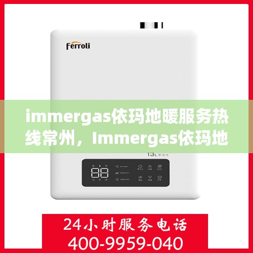 immergas依玛地暖服务热线常州，Immergas依玛地暖常州服务热线，专业解决方案，温暖您的生活