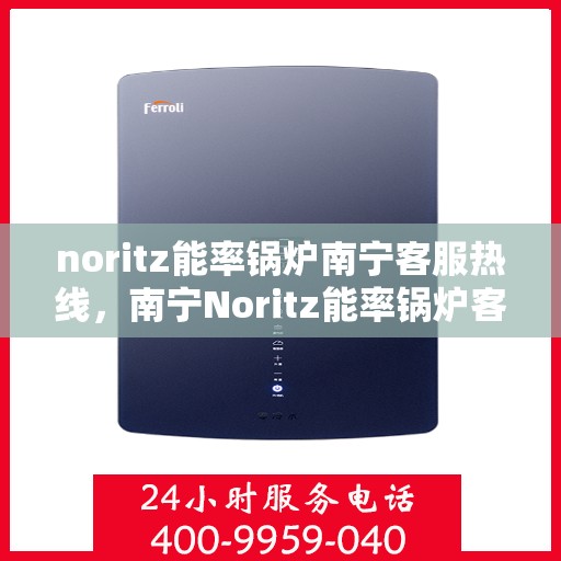 noritz能率锅炉南宁客服热线，南宁Noritz能率锅炉客服热线，专业支持与高效解决方案
