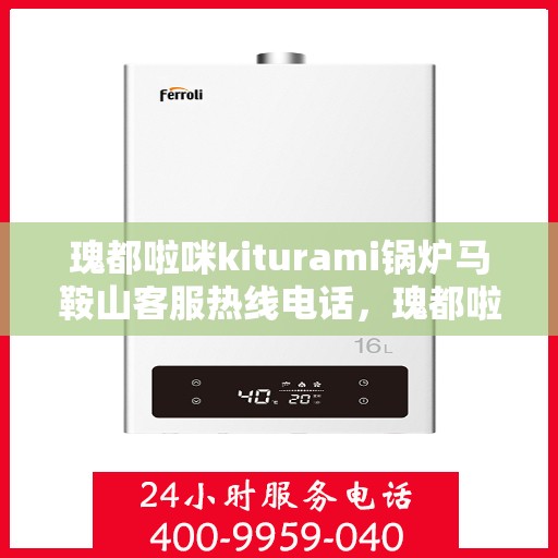 瑰都啦咪kiturami锅炉马鞍山客服热线电话，瑰都啦咪kiturami锅炉马鞍山客服热线电话全解析