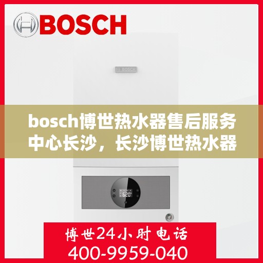 bosch博世热水器售后服务中心长沙，长沙博世热水器售后服务中心专业维修与保养