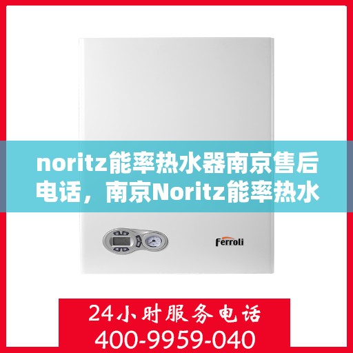 noritz能率热水器南京售后电话，南京Noritz能率热水器售后电话及维修服务指南