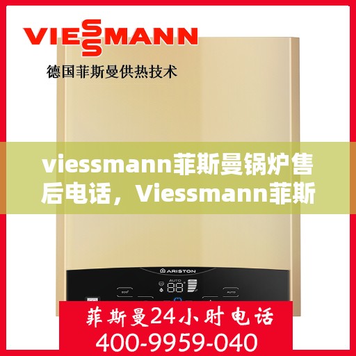 viessmann菲斯曼锅炉售后电话，Viessmann菲斯曼锅炉售后服务热线及电话全攻略