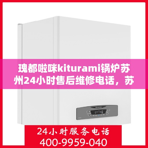 瑰都啦咪kiturami锅炉苏州24小时售后维修电话，苏州瑰都啦咪Kiturami锅炉全天候售后维修服务热线