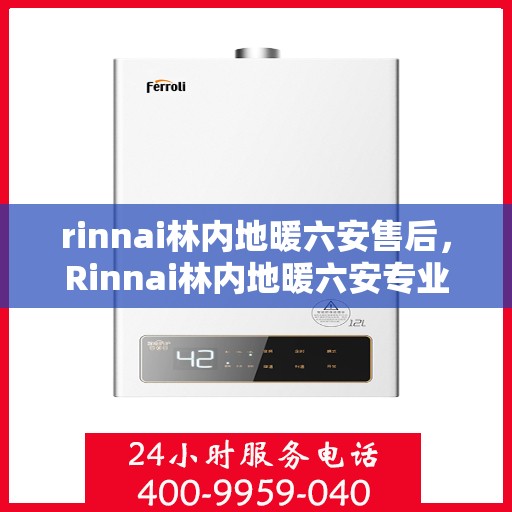 rinnai林内地暖六安售后，Rinnai林内地暖六安专业售后服务团队