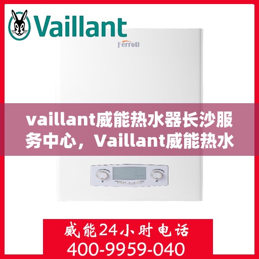 vaillant威能热水器长沙服务中心，Vaillant威能热水器长沙专业服务中心，高效维修与保养解决方案