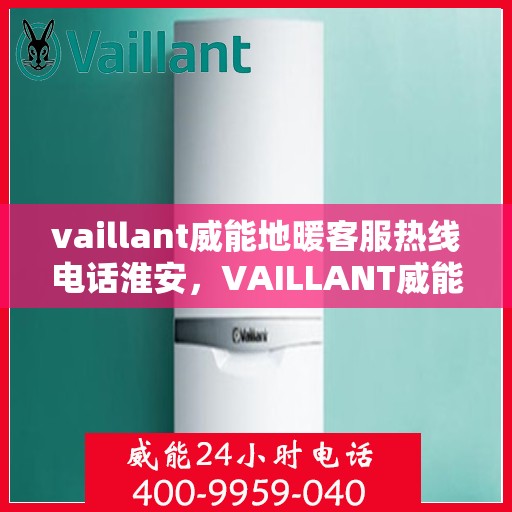 vaillant威能地暖客服热线电话淮安，VAILLANT威能地暖淮安客服热线电话全解析