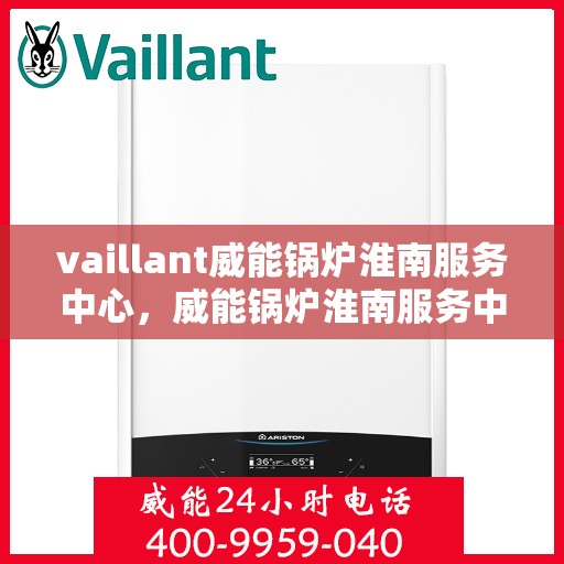 vaillant威能锅炉淮南服务中心，威能锅炉淮南服务中心，专业维护与高效运行的守护者