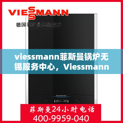 viessmann菲斯曼锅炉无锡服务中心，Viessmann菲斯曼锅炉无锡服务中心，专业维修与优质服务