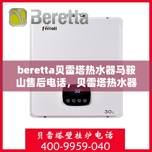 beretta贝雷塔热水器马鞍山售后电话，贝雷塔热水器马鞍山售后服务中心联系电话及服务解析