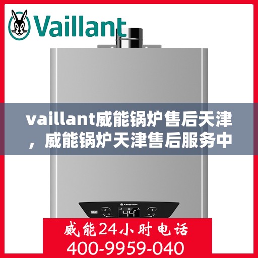 vaillant威能锅炉售后天津，威能锅炉天津售后服务中心，专业维修与保养，为您的锅炉保驾护航