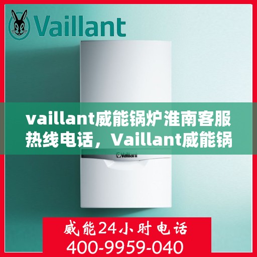 vaillant威能锅炉淮南客服热线电话，Vaillant威能锅炉淮南客服热线电话及售后服务解析
