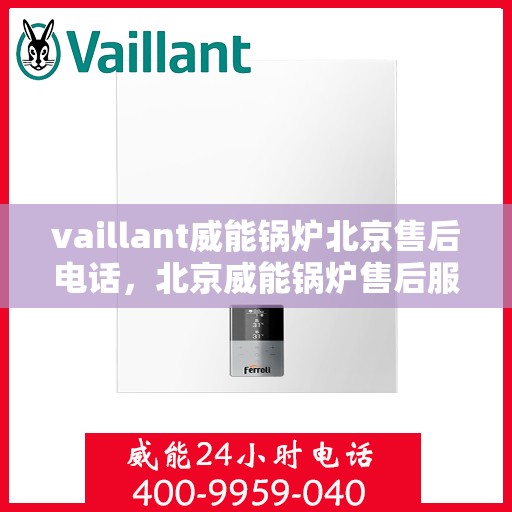 vaillant威能锅炉北京售后电话，北京威能锅炉售后服务热线及电话支持指南