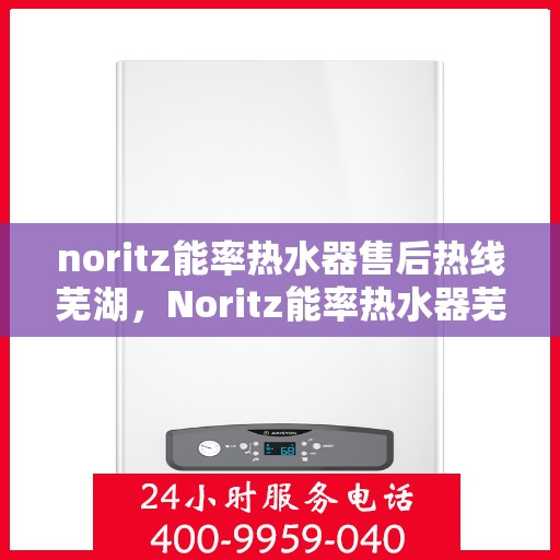 noritz能率热水器售后热线芜湖，Noritz能率热水器芜湖售后热线及服务一览