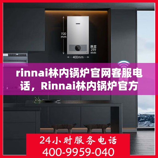 rinnai林内锅炉官网客服电话，Rinnai林内锅炉官方客服热线及售后服务支持