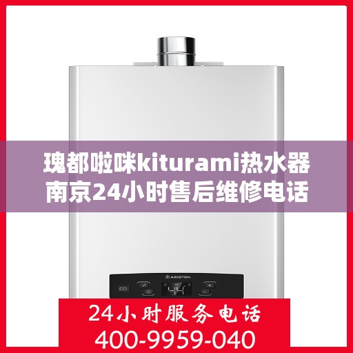 瑰都啦咪kiturami热水器南京24小时售后维修电话，南京瑰都啦咪Kiturami热水器全天候售后维修服务热线