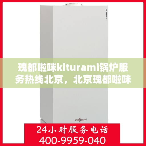 瑰都啦咪kiturami锅炉服务热线北京，北京瑰都啦咪Kiturami锅炉服务热线专业支持