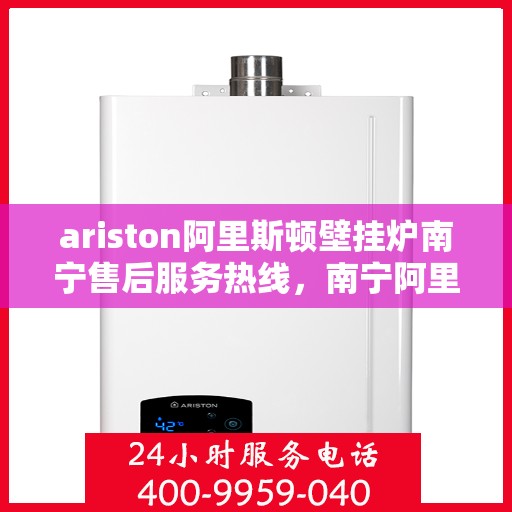 ariston阿里斯顿壁挂炉南宁售后服务热线，南宁阿里斯顿壁挂炉售后服务热线及专业维修支持