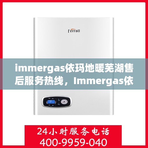 immergas依玛地暖芜湖售后服务热线，Immergas依玛地暖芜湖售后服务热线，专业解决您的温暖问题
