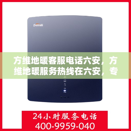 方维地暖客服电话六安，方维地暖服务热线在六安，专业解答与售后支持