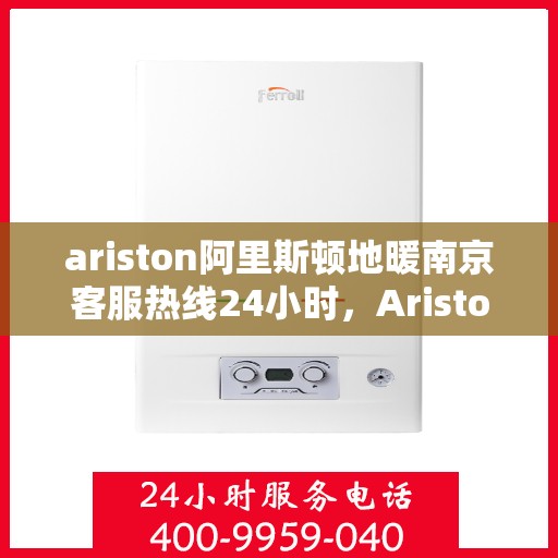 ariston阿里斯顿地暖南京客服热线24小时，Ariston阿里斯顿地暖南京全天候客服热线，贴心服务不打烊