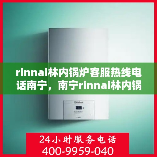 rinnai林内锅炉客服热线电话南宁，南宁rinnai林内锅炉客服热线电话及售后服务指南