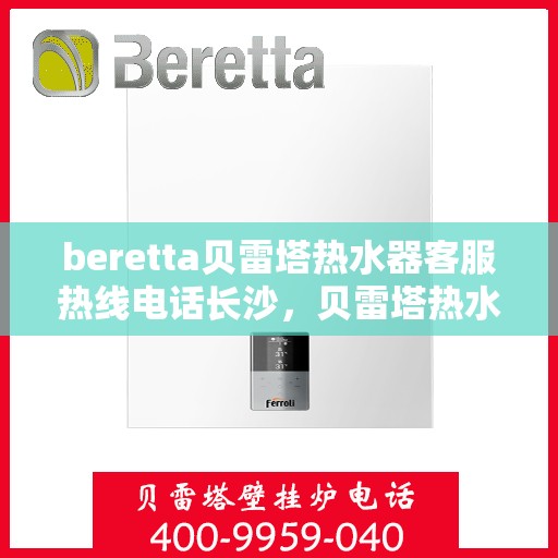 beretta贝雷塔热水器客服热线电话长沙，贝雷塔热水器长沙客服热线电话全解析