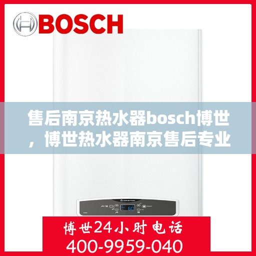 售后南京热水器bosch博世，博世热水器南京售后专业团队，为您提供全方位的维修与支持服务