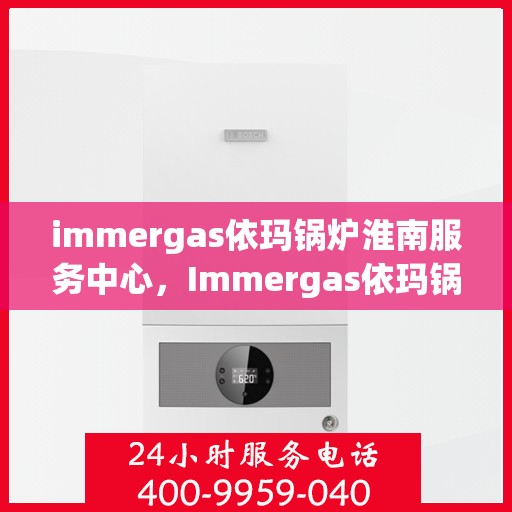 immergas依玛锅炉淮南服务中心，Immergas依玛锅炉淮南专业服务中心，高效、专业的维修与保养体验