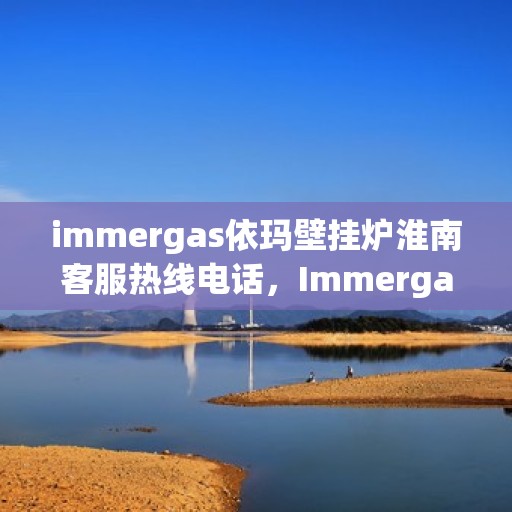 immergas依玛壁挂炉淮南客服热线电话，Immergas依玛壁挂炉淮南客服热线全攻略，解决您的暖心问题