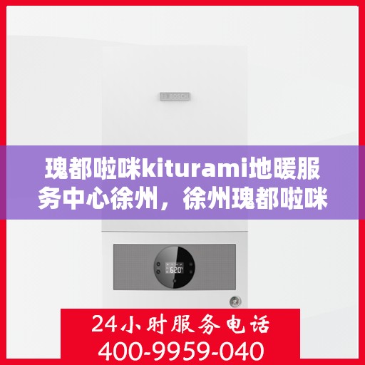瑰都啦咪kiturami地暖服务中心徐州，徐州瑰都啦咪Kiturami地暖服务中心，专业品质，温暖您的生活