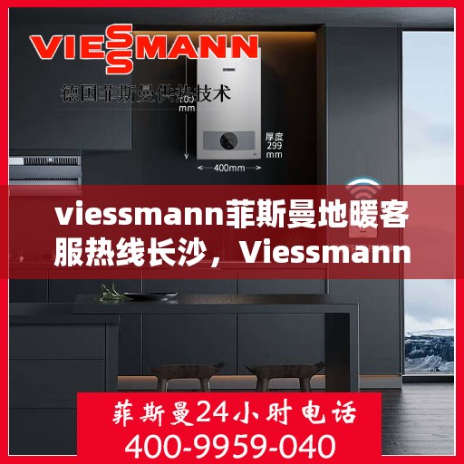 viessmann菲斯曼地暖客服热线长沙，Viessmann菲斯曼地暖长沙客服热线全攻略