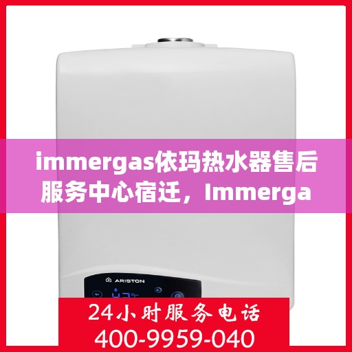 immergas依玛热水器售后服务中心宿迁，Immergas依玛热水器宿迁售后服务中心，专业维修与贴心服务