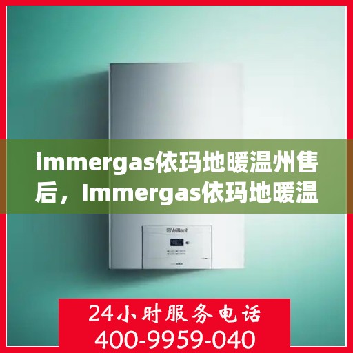 immergas依玛地暖温州售后，Immergas依玛地暖温州售后服务中心，专业维修与贴心服务