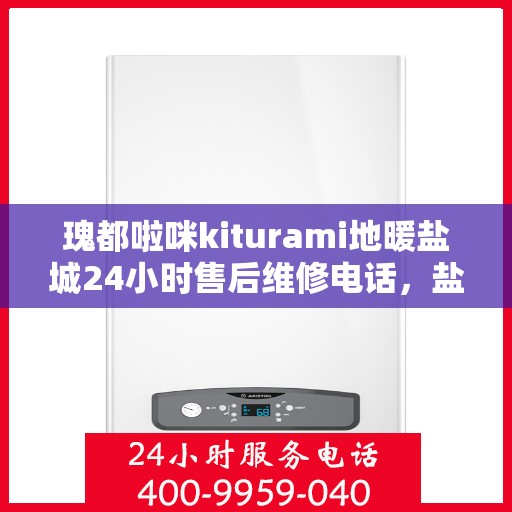 瑰都啦咪kiturami地暖盐城24小时售后维修电话，盐城瑰都啦咪地暖全天候售后维修服务热线解析