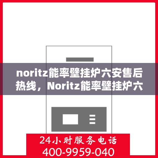 noritz能率壁挂炉六安售后热线，Noritz能率壁挂炉六安售后热线及维修服务全解析