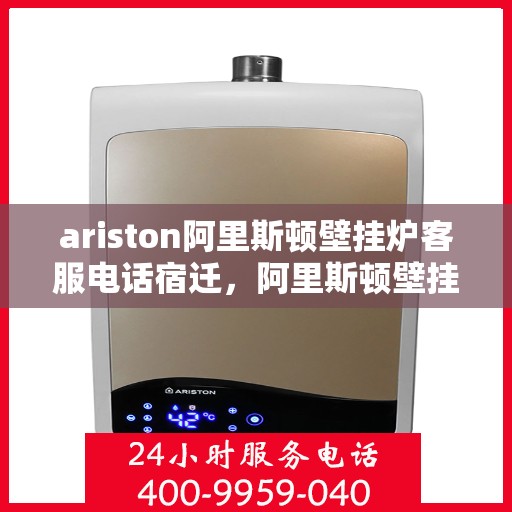 ariston阿里斯顿壁挂炉客服电话宿迁，阿里斯顿壁挂炉宿迁客服热线全面解析