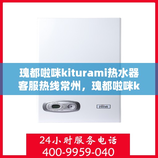 瑰都啦咪kiturami热水器客服热线常州，瑰都啦咪kiturami热水器常州客服热线详解