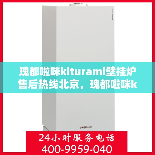 瑰都啦咪kiturami壁挂炉售后热线北京，瑰都啦咪kiturami壁挂炉北京售后热线及服务一览
