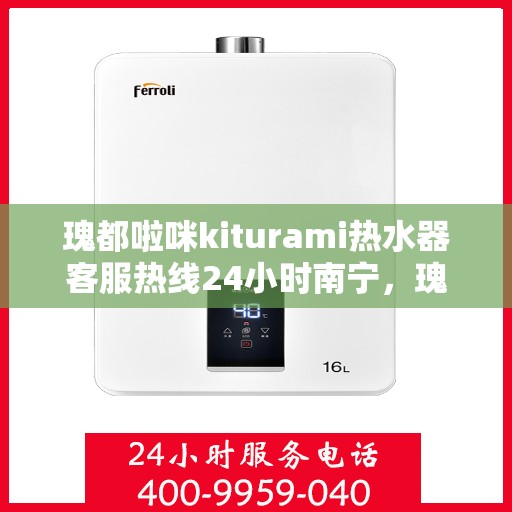 瑰都啦咪kiturami热水器客服热线24小时南宁，瑰都啦咪kiturami热水器南宁24小时客服热线全面服务