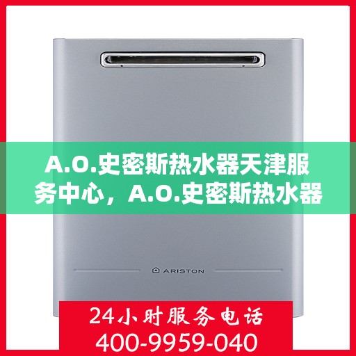 A.O.史密斯热水器天津服务中心，A.O.史密斯热水器天津专业服务中心，高效服务，温暖您的生活