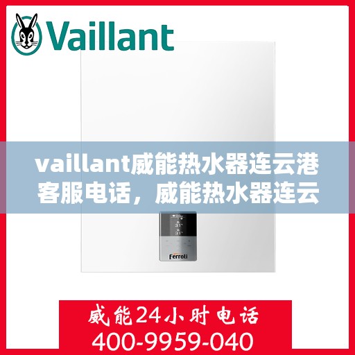 vaillant威能热水器连云港客服电话，威能热水器连云港客服热线——您的专业咨询与支持团队