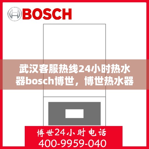 武汉客服热线24小时热水器bosch博世，博世热水器武汉客服热线全天候服务，热水器故障无忧解决
