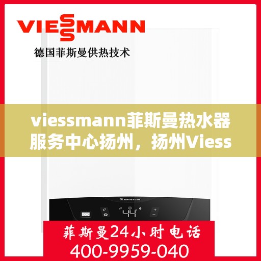 viessmann菲斯曼热水器服务中心扬州，扬州Viessmann菲斯曼热水器专业服务中心
