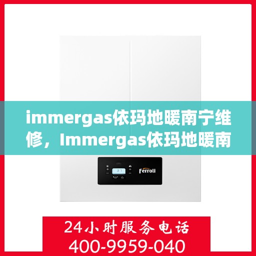 immergas依玛地暖南宁维修，Immergas依玛地暖南宁专业维修服务